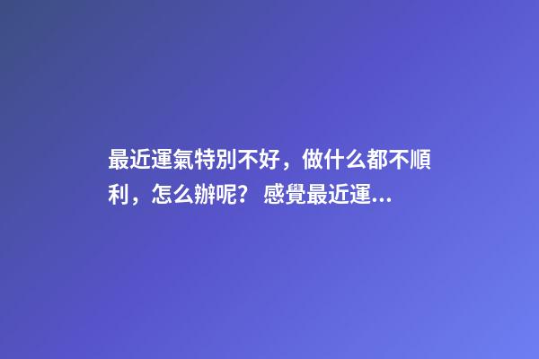 最近運氣特別不好，做什么都不順利，怎么辦呢？ 感覺最近運勢不好怎么辦，覺得最近一段時間運氣很不好，怎么辦？-第1張-觀點-玄機派